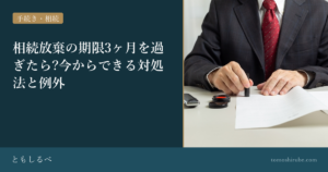 相続放棄の期限3ヶ月を過ぎたら?今からできる対処法と例外